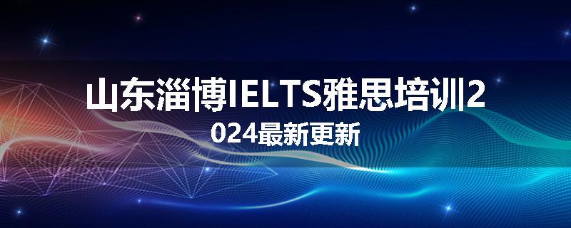 山东淄博IELTS雅思培训2024最新更新