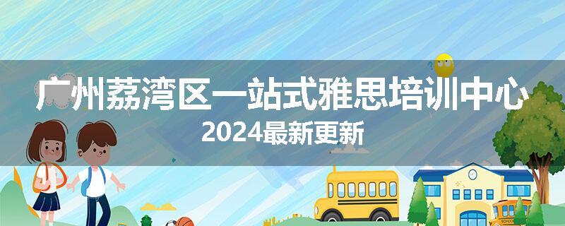 广州荔湾区一站式雅思培训中心2024最新更新