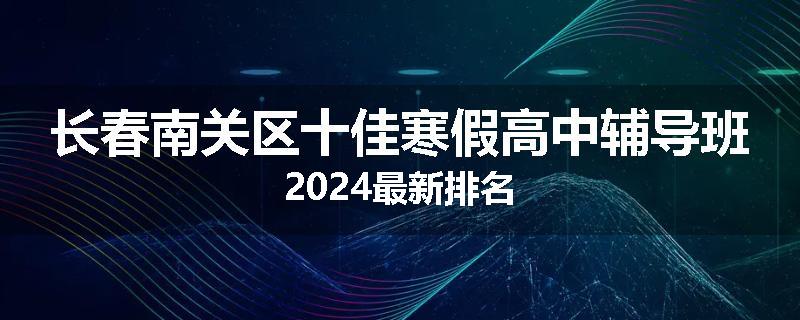 长春南关区十佳寒假高中辅导班2024最新排名