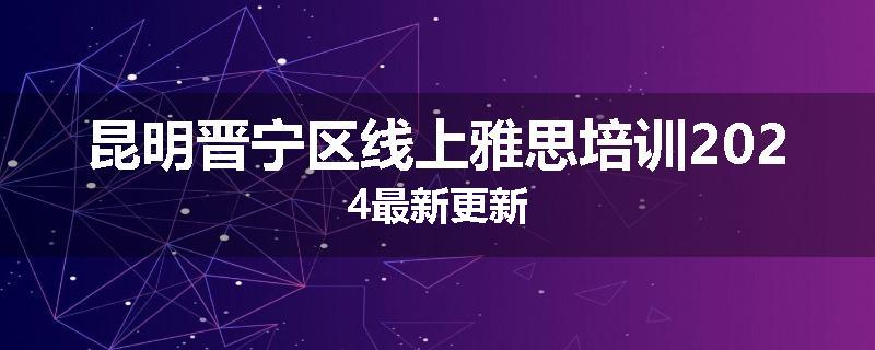 昆明晋宁区线上雅思培训2024最新更新