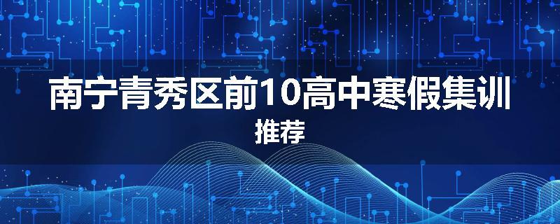 南宁青秀区前10高中寒假集训推荐