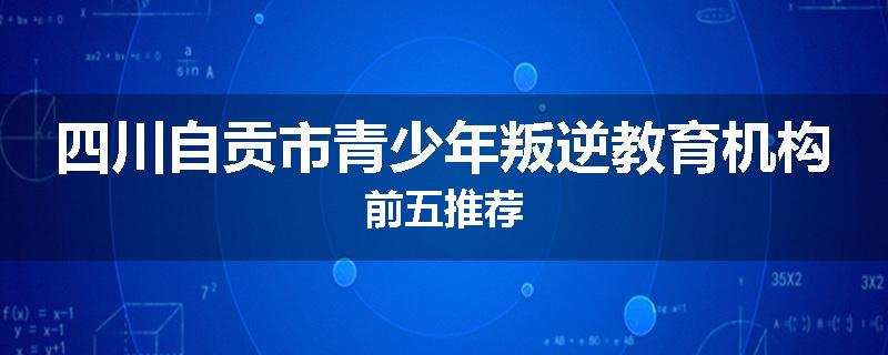 四川自贡市青少年叛逆教育机构前五推荐