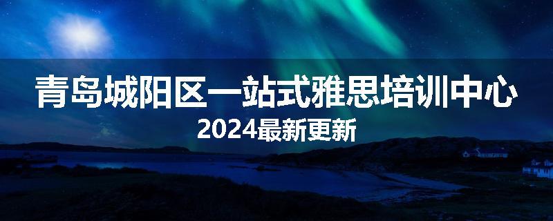 青岛城阳区一站式雅思培训中心2024最新更新