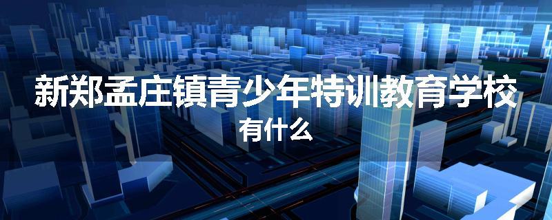 新郑孟庄镇青少年特训教育学校有什么