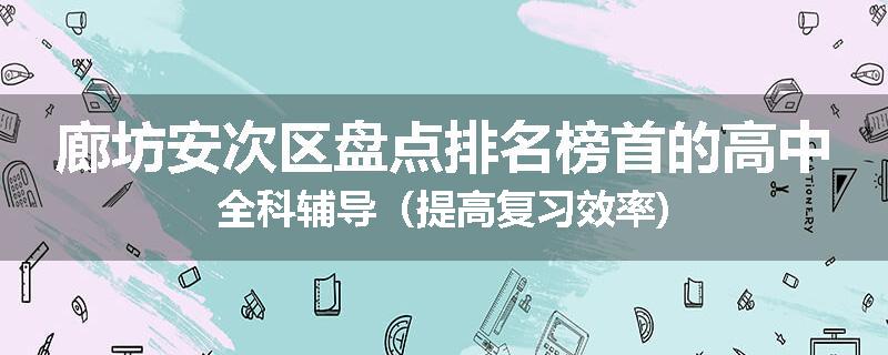 廊坊安次区盘点排名榜首的高中全科辅导（提高复习效率)