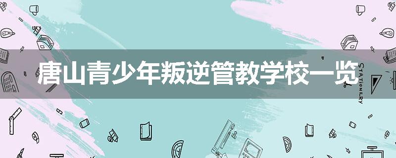 唐山青少年叛逆管教学校一览