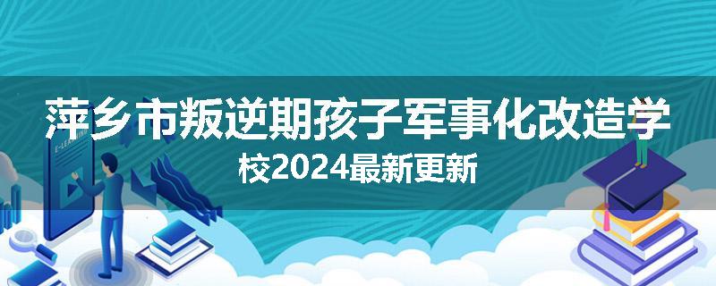 萍乡市叛逆期孩子军事化改造学校2024最新更新
