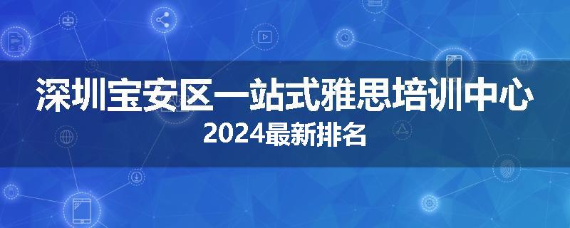 深圳宝安区一站式雅思培训中心2024最新排名