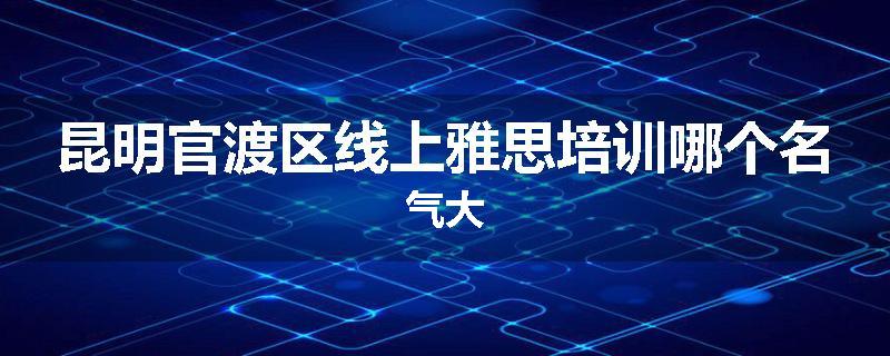 昆明官渡区线上雅思培训哪个名气大