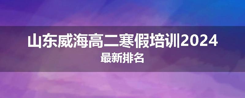 山东威海高二寒假培训2024最新排名