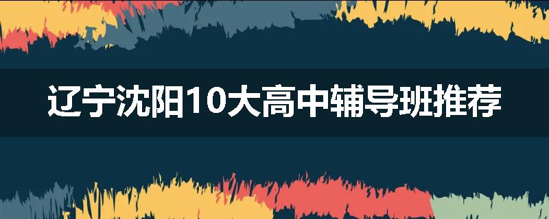 辽宁沈阳10大高中辅导班推荐