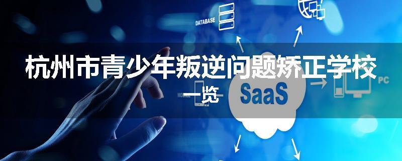 杭州市青少年叛逆问题矫正学校一览