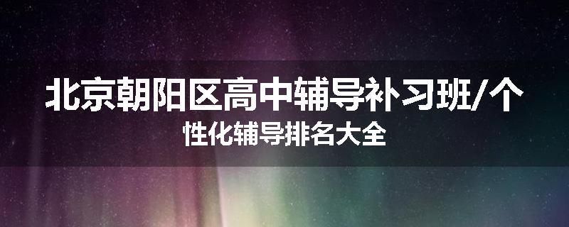 北京朝阳区高中辅导补习班/个性化辅导排名大全