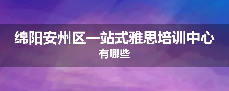绵阳安州区一站式雅思培训中心有哪些