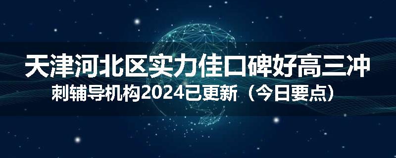天津河北区实力佳口碑好高三冲刺辅导机构2024已更新（今日要点）