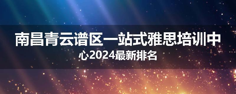 南昌青云谱区一站式雅思培训中心2024最新排名