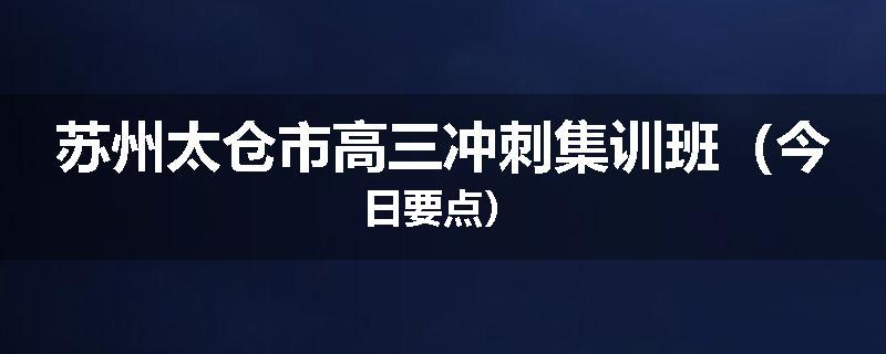 苏州太仓市高三冲刺集训班（今日要点）