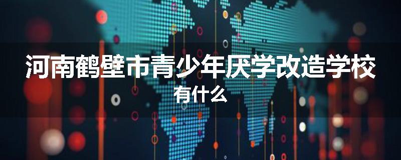 河南鹤壁市青少年厌学改造学校有什么