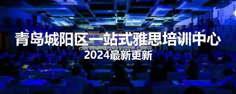 青岛城阳区一站式雅思培训中心2024最新更新
