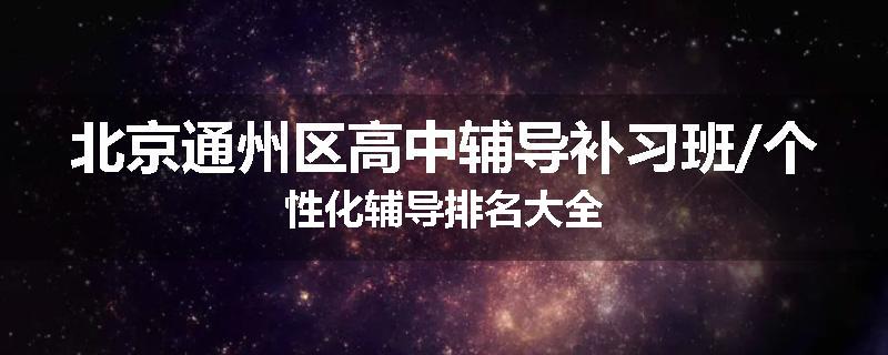 北京通州区高中辅导补习班/个性化辅导排名大全