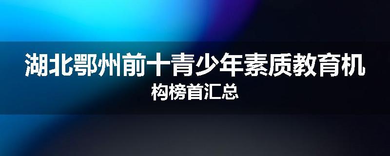 湖北鄂州前十青少年素质教育机构榜首汇总