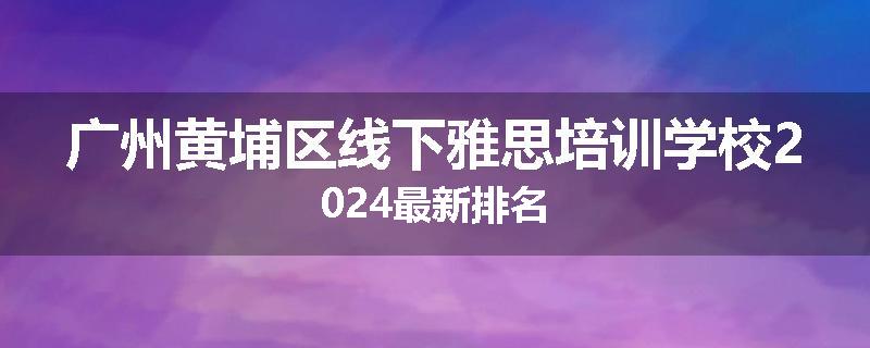 广州黄埔区线下雅思培训学校2024最新排名