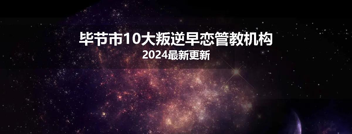 毕节市10大叛逆早恋管教机构2024最新更新