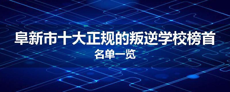 阜新市十大正规的叛逆学校榜首名单一览