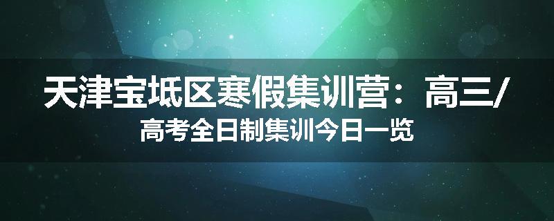天津宝坻区寒假集训营：高三/高考全日制集训今日一览