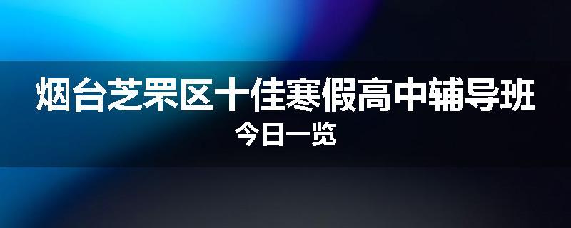 烟台芝罘区十佳寒假高中辅导班今日一览