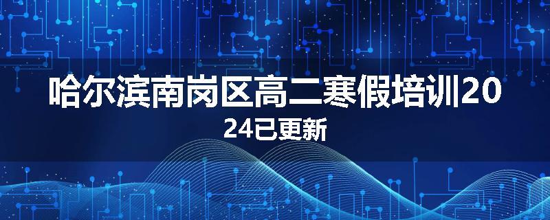 哈尔滨南岗区高二寒假培训2024已更新