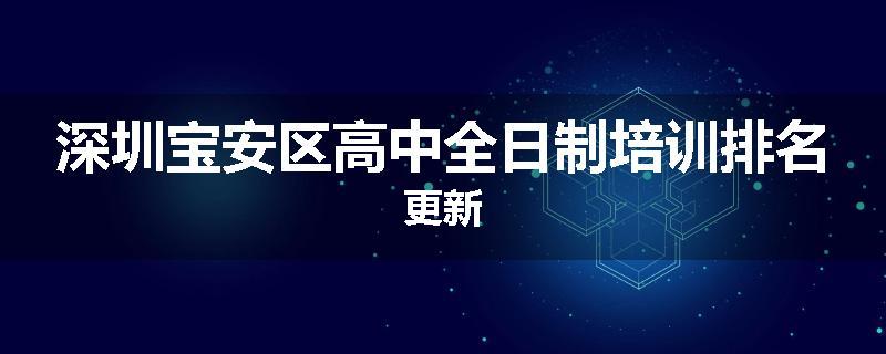 深圳宝安区高中全日制培训排名更新