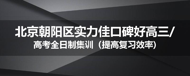 北京朝阳区实力佳口碑好高三/高考全日制集训（提高复习效率)