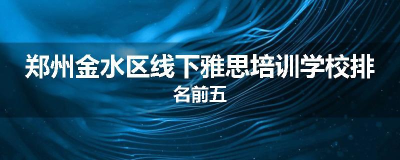 郑州金水区线下雅思培训学校排名前五