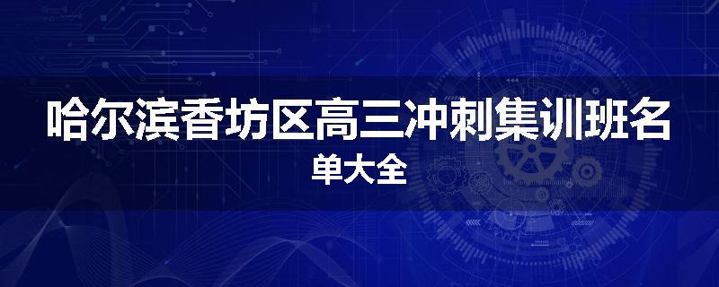 哈尔滨香坊区高三冲刺集训班名单大全