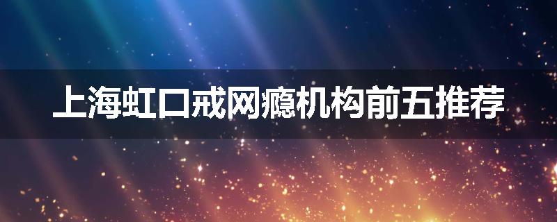 上海虹口戒网瘾机构前五推荐