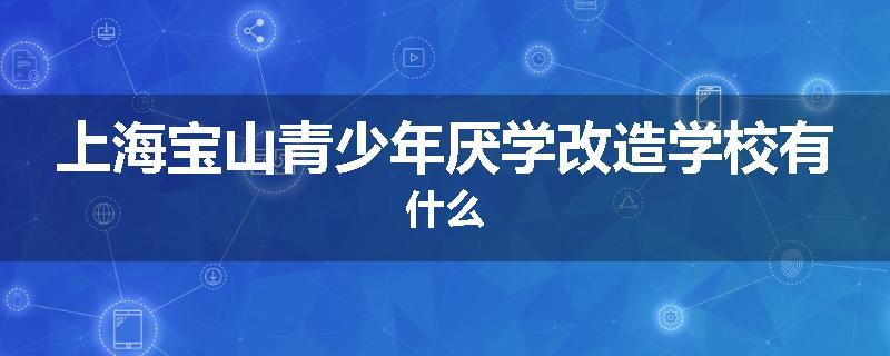 上海宝山青少年厌学改造学校有什么