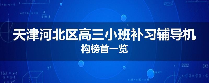 天津河北区高三小班补习辅导机构榜首一览
