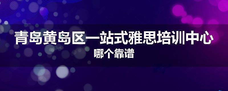 青岛黄岛区一站式雅思培训中心哪个靠谱