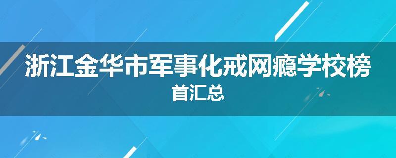 浙江金华市军事化戒网瘾学校榜首汇总