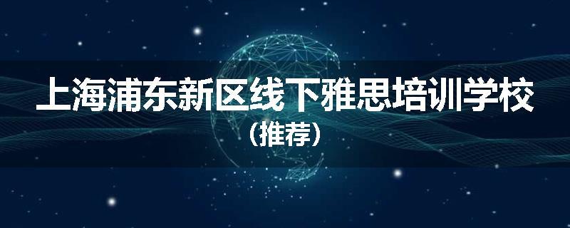上海浦东新区线下雅思培训学校（推荐）