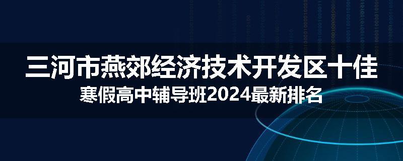 三河市燕郊经济技术开发区十佳寒假高中辅导班2024最新排名