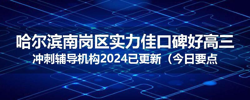 哈尔滨南岗区实力佳口碑好高三冲刺辅导机构2024已更新（今日要点）
