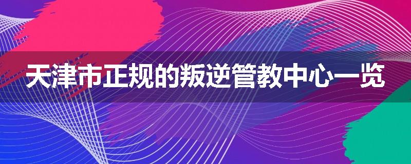 天津市正规的叛逆管教中心一览