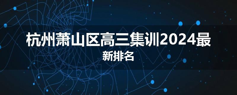 杭州萧山区高三集训2024最新排名