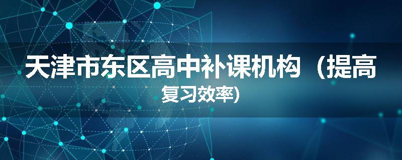 天津市东区高中补课机构（提高复习效率)