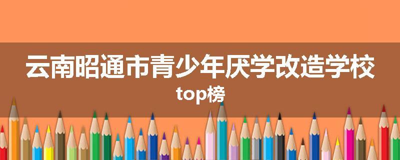 云南昭通市青少年厌学改造学校top榜