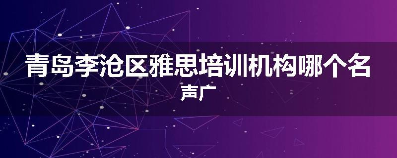 青岛李沧区雅思培训机构哪个名声广