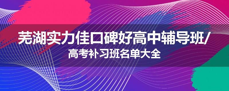 芜湖实力佳口碑好高中辅导班/高考补习班名单大全