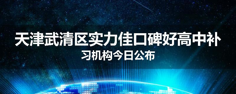 天津武清区实力佳口碑好高中补习机构今日公布